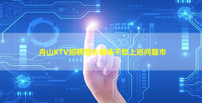 舟山KTV招聘酒水模特不愁上班问题市